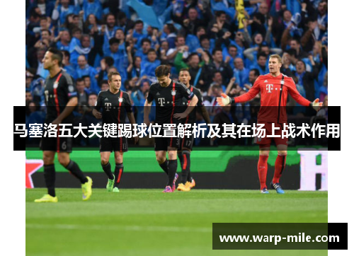 马塞洛五大关键踢球位置解析及其在场上战术作用 马塞洛五大关键踢球位置解析及其在场上战术作用