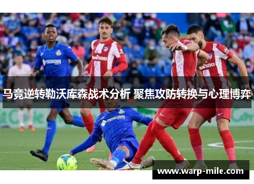 马竞逆转勒沃库森战术分析 聚焦攻防转换与心理博弈 马竞逆转勒沃库森战术分析 聚焦攻防转换与心理博弈