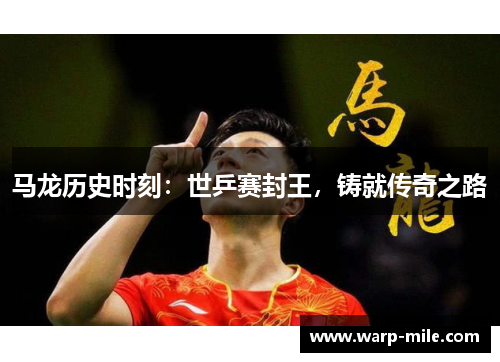 马龙历史时刻:世乒赛封王,铸就传奇之路 马龙历史时刻:世乒赛封王,铸就传奇之路