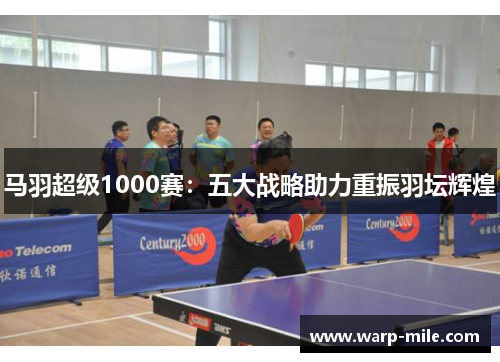 马羽超级1000赛:五大战略助力重振羽坛辉煌 马羽超级1000赛:五大战略助力重振羽坛辉煌