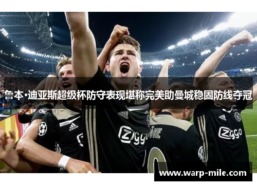 鲁本·迪亚斯超级杯防守表现堪称完美助曼城稳固防线夺冠 鲁本·迪亚斯超级杯防守表现堪称完美助曼城稳固防线夺冠