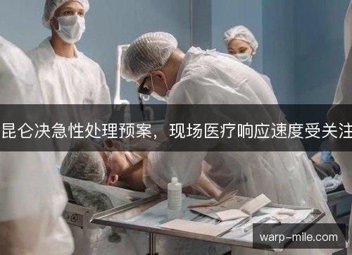 昆仑决急性处理预案，现场医疗响应速度受关注